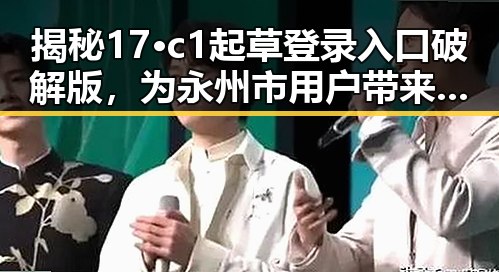 揭秘17·c1起草登录入口破解版，为永州市用户带来便捷体验