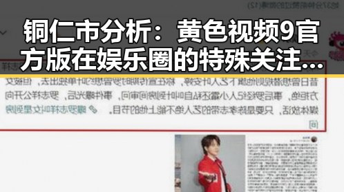 铜仁市分析：黄色视频9官方版在娱乐圈的特殊关注与现状
