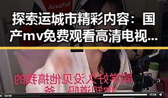 探索运城市精彩内容：国产mv免费观看高清电视剧在线观看免费版全攻略