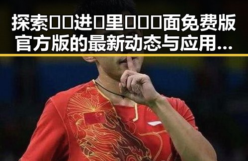 探索 🔞🍌进🍑里❌❌❌面免费版官方版的最新动态与应用现状