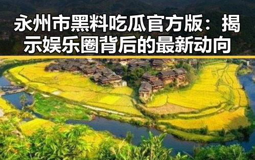 永州市黑料吃瓜官方版：揭示娱乐圈背后的最新动向