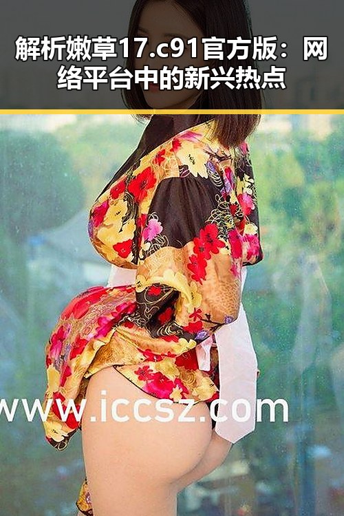 解析嫩草17.c 91官方版：网络平台中的新兴热点