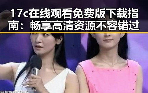 17c在线观看免费版下载指南：畅享高清资源不容错过
