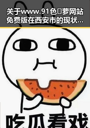 关于www.91色😍萝网站免费版在西安市的现状与讨论
