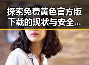 探索免费黄色官方版下载的现状与安全指南