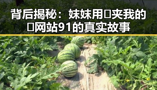 背后揭秘：妺妺用🐻夹我的🍌网站91的真实故事