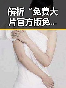 解析“免费大片官方版免费版”：丽水市的最新影视资源现状