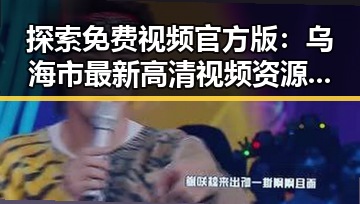 探索免费视频官方版：乌海市最新高清视频资源指南