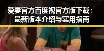 爱妻官方百度视官方版下载：最新版本介绍与实用指南