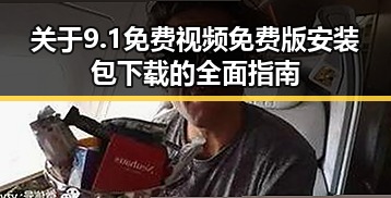 关于9.1免费视频免费版安装包下载的全面指南