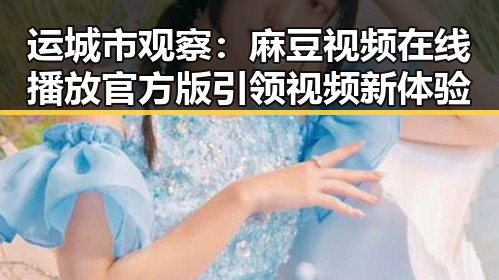 运城市观察：麻豆视频在线播放官方版引领视频新体验