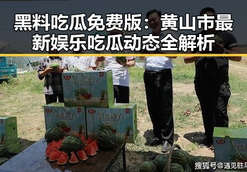 黑料吃瓜免费版：黄山市最新娱乐吃瓜动态全解析