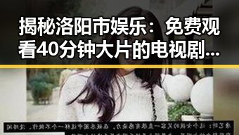 揭秘洛阳市娱乐：免费观看40分钟大片的电视剧最新版下载指南