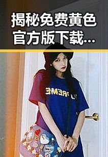 揭秘免费黄色官方版下载：满足你的多样需求