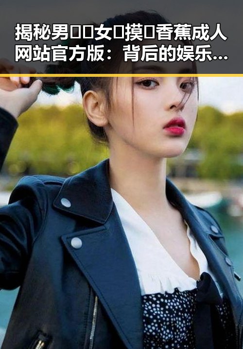 揭秘男🍌❌女🍑摸🐻香蕉成人网站官方版：背后的娱乐和隐秘瞬间