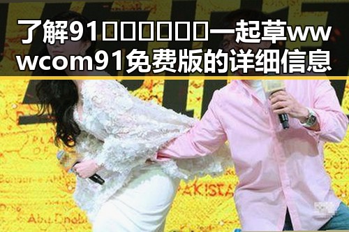了解91🍆🍑🔞❌❌❌一起草wwwcom91免费版的详细信息