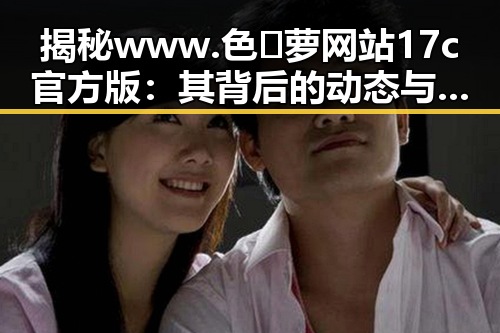 揭秘www.色😍萝网站17c官方版：其背后的动态与影响