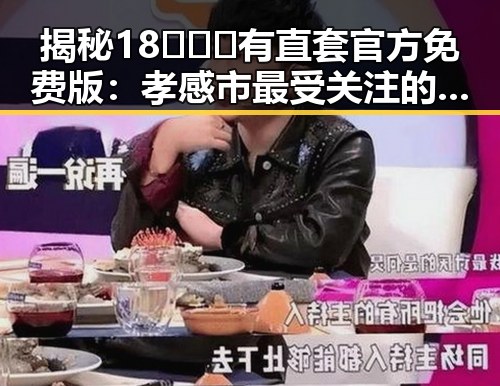 揭秘18❌❌❌有直套官方免费版：孝感市最受关注的娱乐吃瓜热点