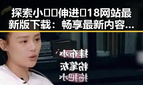 探索小🐔🐔伸进🈲18网站最新版下载：畅享最新内容与潮流体验