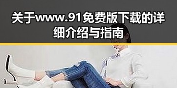 关于www.91免费版下载的详细介绍与指南