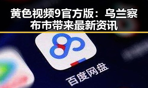 黄色视频9官方版：乌兰察布市带来最新资讯