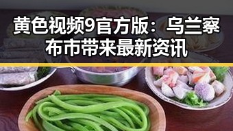 黄色视频9官方版：乌兰察布市带来最新资讯