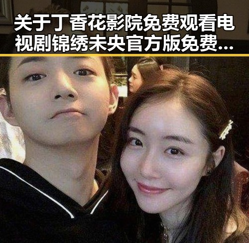 关于丁香花影院免费观看电视剧锦绣未央官方版免费版的最新动态与解读