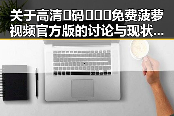 关于高清🈚码🔞❌♋免费菠萝视频官方版的讨论与现状分析