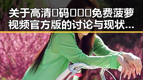 关于高清🈚码🔞❌♋免费菠萝视频官方版的讨论与现状分析