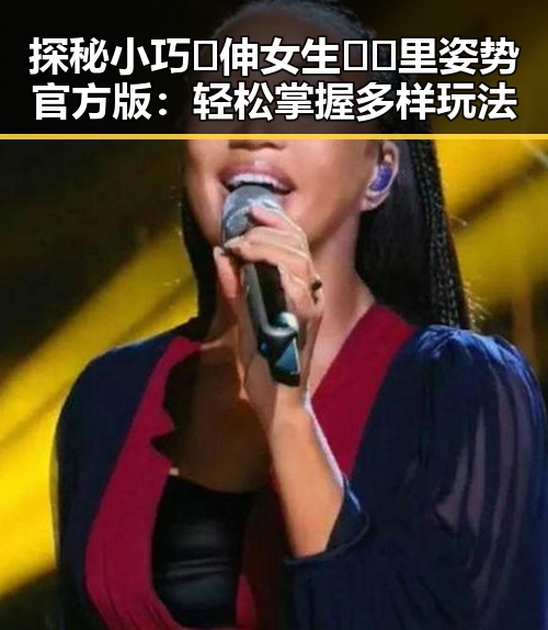 探秘小巧🐥伸女生🍑🍑里姿势官方版：轻松掌握多样玩法