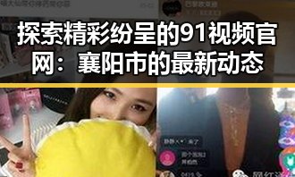 探索精彩纷呈的91视频官网：襄阳市的最新动态