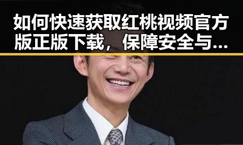 如何快速获取红桃视频官方版正版下载，保障安全与体验