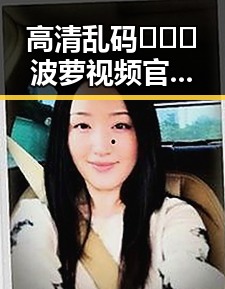 高清乱码🔞❌♋波萝视频官方版下载——益阳市相关资讯与资源介绍