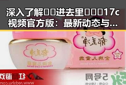 深入了解🔞🍌进去里❌❌❌17c视频官方版：最新动态与注意事项