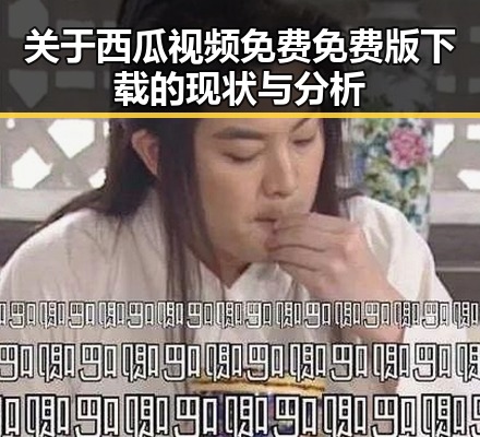 关于西瓜视频免费免费版下载的现状与分析