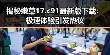 揭秘嫩草17.c 91最新版下载：极速体验引发热议