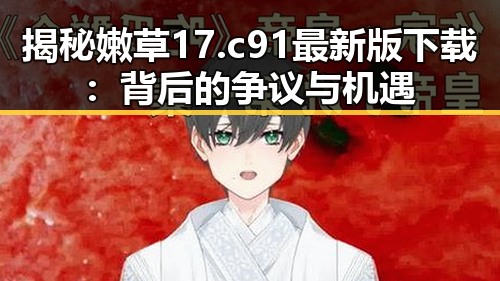 揭秘嫩草17.c 91最新版下载：背后的争议与机遇