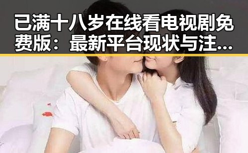 已满十八岁在线看电视剧免费版：最新平台现状与注意事项