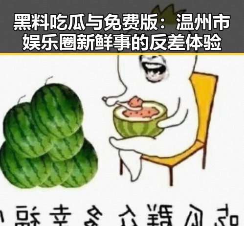 黑料吃瓜与免费版：温州市娱乐圈新鲜事的反差体验