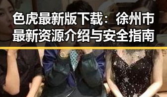 色虎最新版下载：徐州市最新资源介绍与安全指南