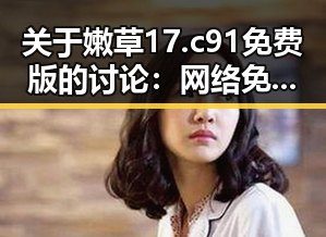 关于嫩草17.c 91免费版的讨论：网络免费资源的新趋势