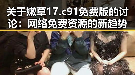 关于嫩草17.c 91免费版的讨论：网络免费资源的新趋势