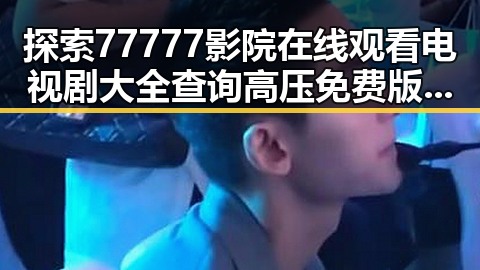 探索77777影院在线观看电视剧大全查询高压免费版的现状与趋势