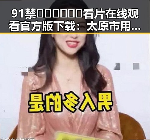 91禁🍆🍑🔞❌❌❌看片在线观看官方版下载：太原市用户必备指南