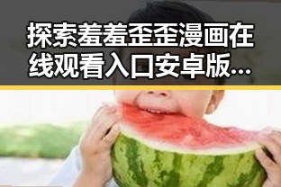 探索羞羞歪歪漫画 在线观看入口安卓版：全新体验推荐