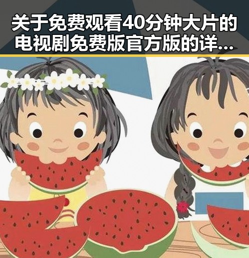 关于 免费观看40分钟大片的电视剧免费版官方版的详细介绍