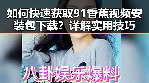 如何快速获取91香蕉视频安装包下载？详解实用技巧