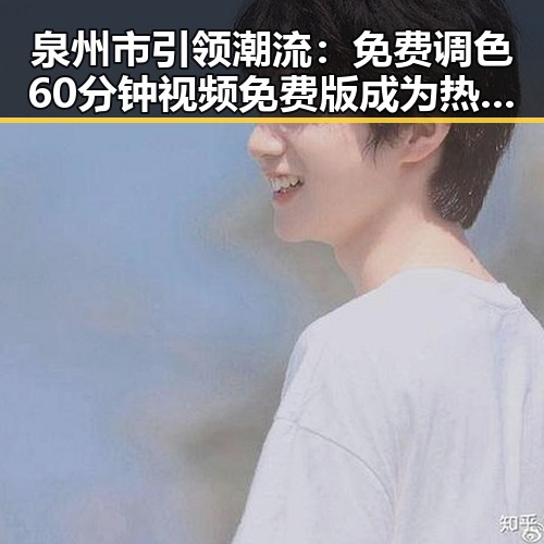 泉州市引领潮流：免费调色60分钟视频免费版成为热议焦点