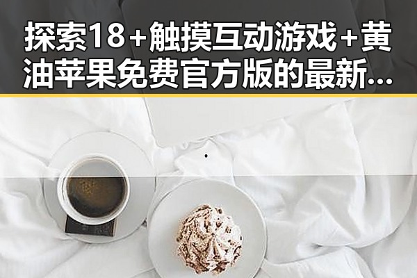 探索18+触摸互动游戏+黄油苹果免费官方版的最新发展