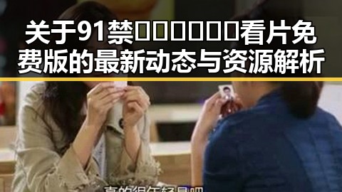 关于91禁🍆🍑🔞❌❌❌看片免费版的最新动态与资源解析